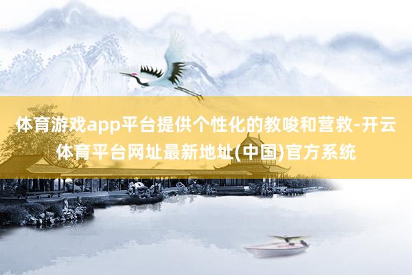 体育游戏app平台提供个性化的教唆和营救-开云体育平台网址最新地址(中国)官方系统