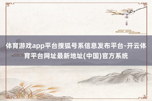 体育游戏app平台搜狐号系信息发布平台-开云体育平台网址最新地址(中国)官方系统