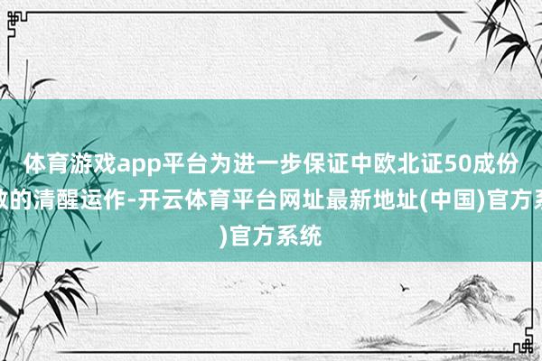 体育游戏app平台为进一步保证中欧北证50成份指数的清醒运作-开云体育平台网址最新地址(中国)官方系统