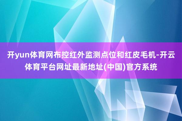 开yun体育网布控红外监测点位和红皮毛机-开云体育平台网址最新地址(中国)官方系统