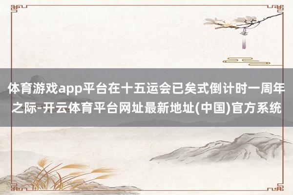 体育游戏app平台在十五运会已矣式倒计时一周年之际-开云体育平台网址最新地址(中国)官方系统