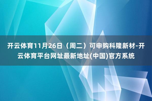 开云体育11月26日（周二）可申购科隆新材-开云体育平台网址最新地址(中国)官方系统