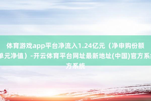 体育游戏app平台净流入1.24亿元（净申购份额*单元净值）-开云体育平台网址最新地址(中国)官方系统