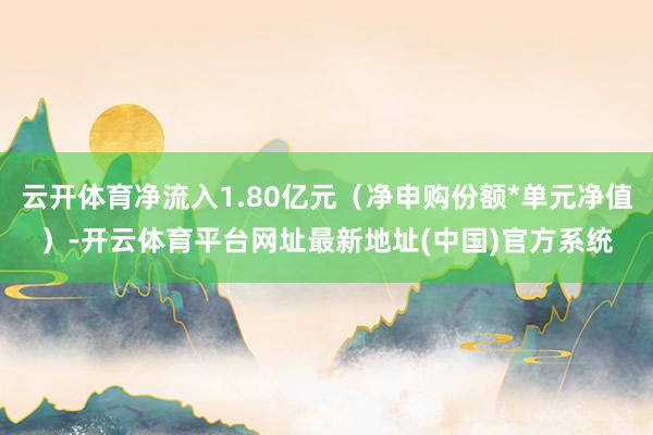 云开体育净流入1.80亿元（净申购份额*单元净值）-开云体育平台网址最新地址(中国)官方系统