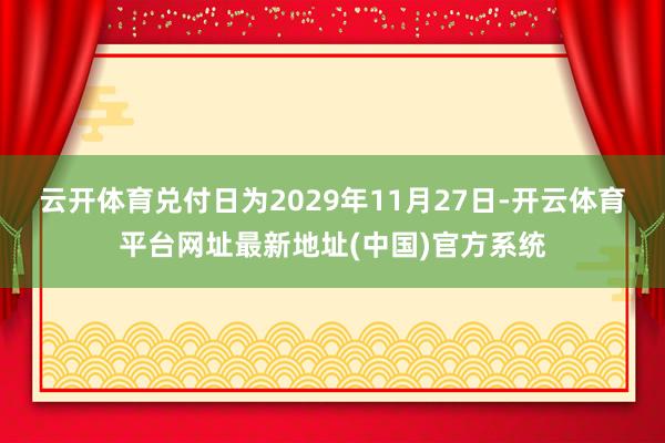 云开体育兑付日为2029年11月27日-开云体育平台网址最新地址(中国)官方系统