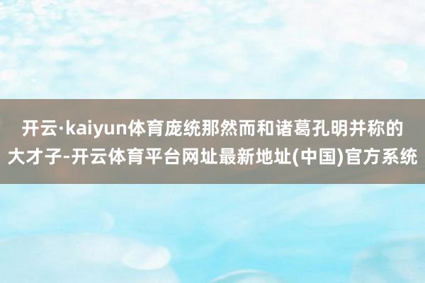 开云·kaiyun体育庞统那然而和诸葛孔明并称的大才子-开云体育平台网址最新地址(中国)官方系统