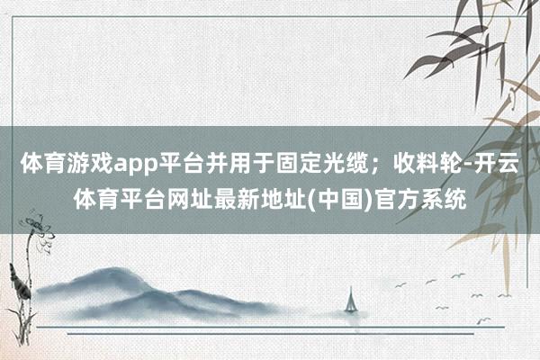 体育游戏app平台并用于固定光缆；收料轮-开云体育平台网址最新地址(中国)官方系统