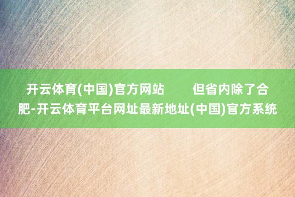 开云体育(中国)官方网站        但省内除了合肥-开云体育平台网址最新地址(中国)官方系统