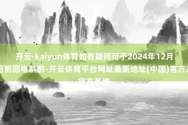 开云·kaiyun体育如有疑问可于2024年12月30日前回电斟酌-开云体育平台网址最新地址(中国)官方系统