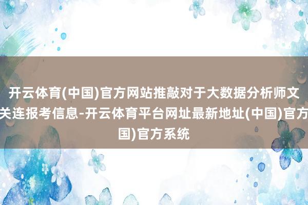 开云体育(中国)官方网站推敲对于大数据分析师文凭的关连报考信息-开云体育平台网址最新地址(中国)官方系统
