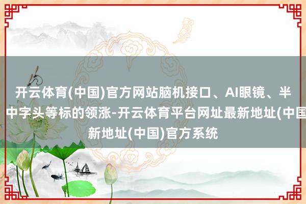 开云体育(中国)官方网站脑机接口、AI眼镜、半导体芯片、中字头等标的领涨-开云体育平台网址最新地址(中国)官方系统