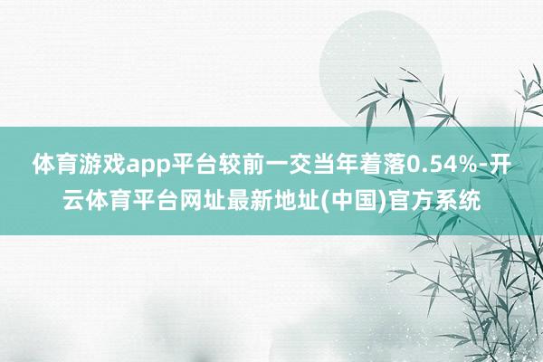 体育游戏app平台较前一交当年着落0.54%-开云体育平台网址最新地址(中国)官方系统