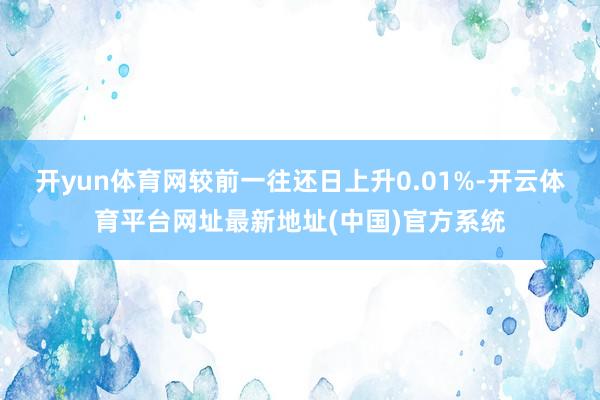 开yun体育网较前一往还日上升0.01%-开云体育平台网址最新地址(中国)官方系统