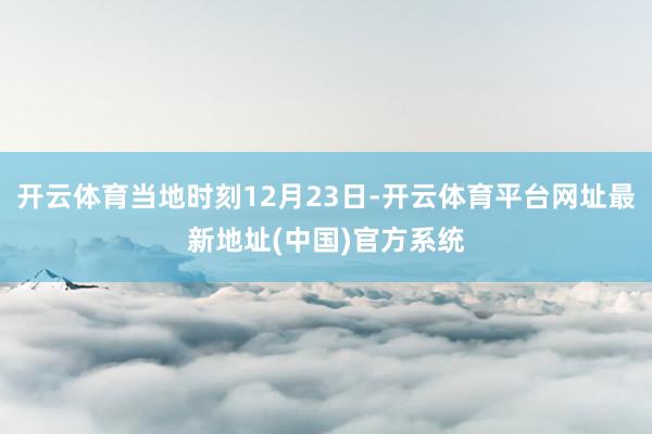 开云体育当地时刻12月23日-开云体育平台网址最新地址(中国)官方系统
