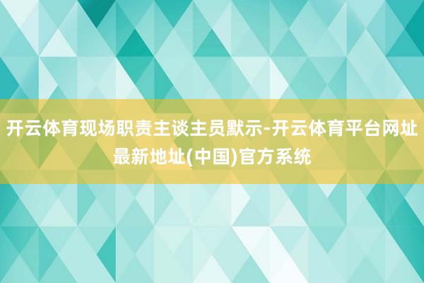 开云体育现场职责主谈主员默示-开云体育平台网址最新地址(中国)官方系统