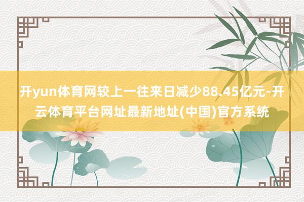 开yun体育网较上一往来日减少88.45亿元-开云体育平台网址最新地址(中国)官方系统