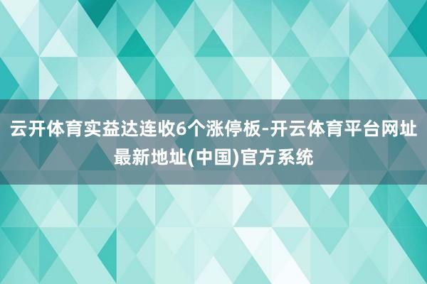 云开体育实益达连收6个涨停板-开云体育平台网址最新地址(中国)官方系统