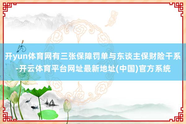 开yun体育网有三张保障罚单与东谈主保财险干系-开云体育平台网址最新地址(中国)官方系统