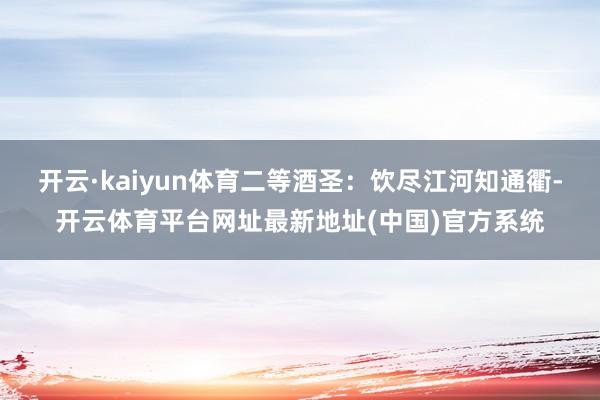 开云·kaiyun体育二等酒圣：饮尽江河知通衢-开云体育平台网址最新地址(中国)官方系统