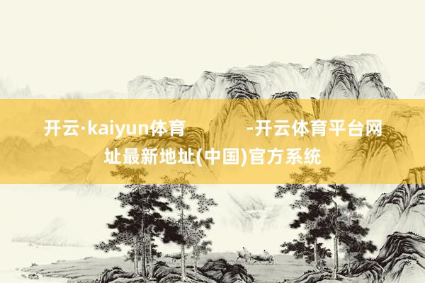 开云·kaiyun体育            -开云体育平台网址最新地址(中国)官方系统