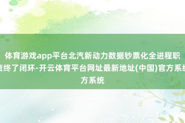 体育游戏app平台北汽新动力数据钞票化全进程职责终了闭环-开云体育平台网址最新地址(中国)官方系统