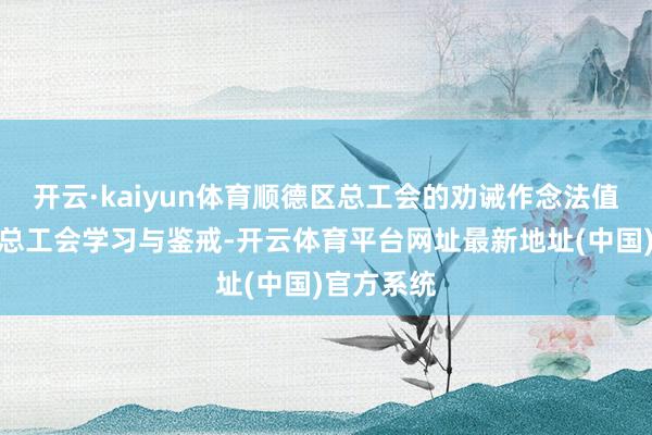 开云·kaiyun体育顺德区总工会的劝诫作念法值得广宁县总工会学习与鉴戒-开云体育平台网址最新地址(中国)官方系统