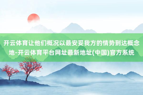 开云体育让他们概况以最安妥我方的情势到达概念地-开云体育平台网址最新地址(中国)官方系统