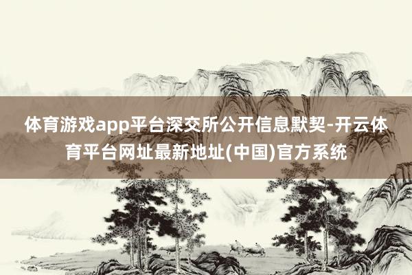 体育游戏app平台　　深交所公开信息默契-开云体育平台网址最新地址(中国)官方系统