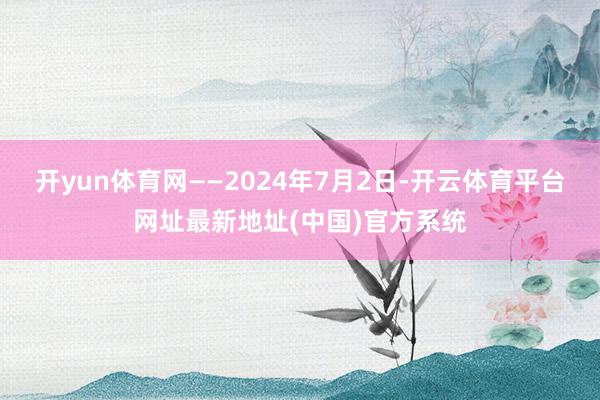 开yun体育网　　——2024年7月2日-开云体育平台网址最新地址(中国)官方系统