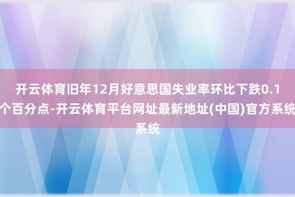 开云体育旧年12月好意思国失业率环比下跌0.1个百分点-开云体育平台网址最新地址(中国)官方系统