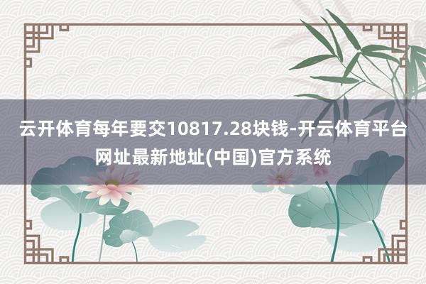 云开体育每年要交10817.28块钱-开云体育平台网址最新地址(中国)官方系统