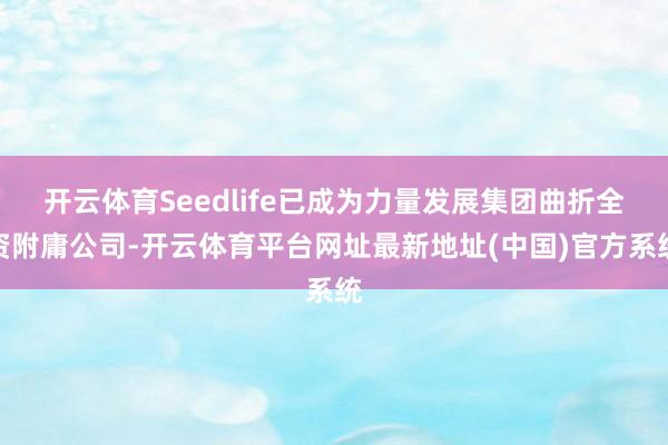 开云体育Seedlife已成为力量发展集团曲折全资附庸公司-开云体育平台网址最新地址(中国)官方系统