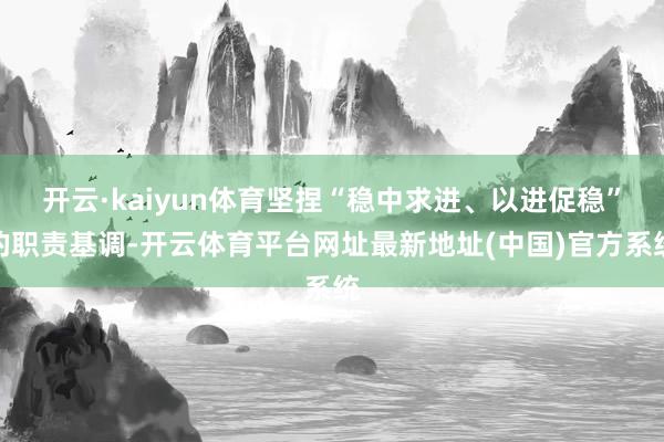 开云·kaiyun体育坚捏“稳中求进、以进促稳”的职责基调-开云体育平台网址最新地址(中国)官方系统