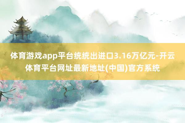 体育游戏app平台统统出进口3.16万亿元-开云体育平台网址最新地址(中国)官方系统
