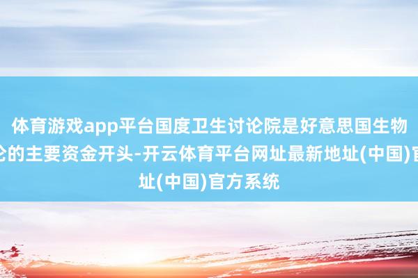 体育游戏app平台国度卫生讨论院是好意思国生物医学讨论的主要资金开头-开云体育平台网址最新地址(中国)官方系统