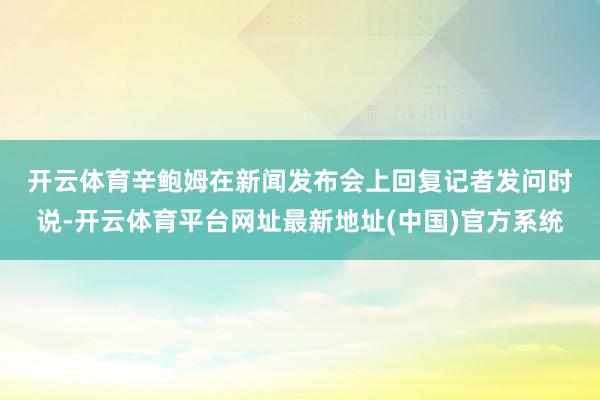 开云体育　　辛鲍姆在新闻发布会上回复记者发问时说-开云体育平台网址最新地址(中国)官方系统
