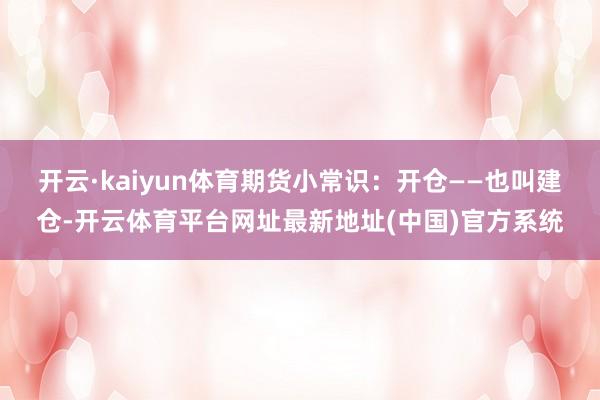 开云·kaiyun体育期货小常识：开仓——也叫建仓-开云体育平台网址最新地址(中国)官方系统