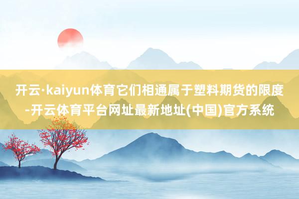 开云·kaiyun体育它们相通属于塑料期货的限度-开云体育平台网址最新地址(中国)官方系统