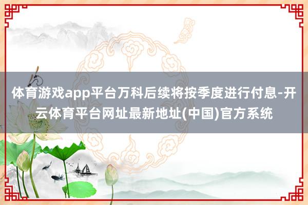 体育游戏app平台万科后续将按季度进行付息-开云体育平台网址最新地址(中国)官方系统
