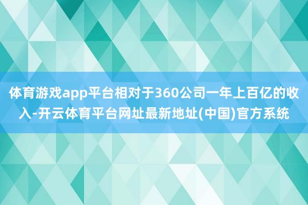 体育游戏app平台相对于360公司一年上百亿的收入-开云体育平台网址最新地址(中国)官方系统