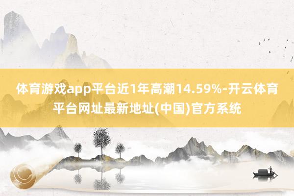 体育游戏app平台近1年高潮14.59%-开云体育平台网址最新地址(中国)官方系统
