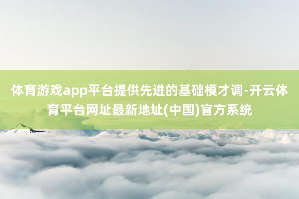 体育游戏app平台提供先进的基础模才调-开云体育平台网址最新地址(中国)官方系统