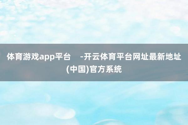 体育游戏app平台    -开云体育平台网址最新地址(中国)官方系统