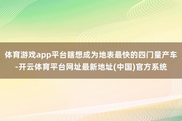 体育游戏app平台瞎想成为地表最快的四门量产车-开云体育平台网址最新地址(中国)官方系统