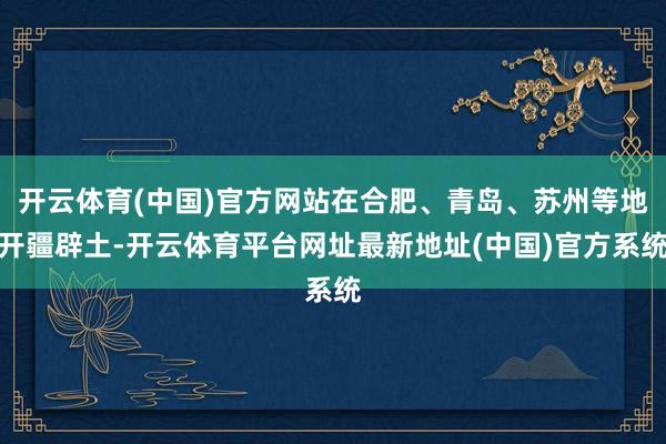 开云体育(中国)官方网站在合肥、青岛、苏州等地开疆辟土-开云体育平台网址最新地址(中国)官方系统