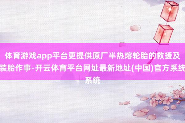 体育游戏app平台更提供原厂半热熔轮胎的救援及装胎作事-开云体育平台网址最新地址(中国)官方系统