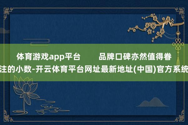体育游戏app平台        品牌口碑亦然值得眷注的小数-开云体育平台网址最新地址(中国)官方系统