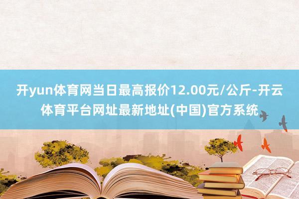 开yun体育网当日最高报价12.00元/公斤-开云体育平台网址最新地址(中国)官方系统