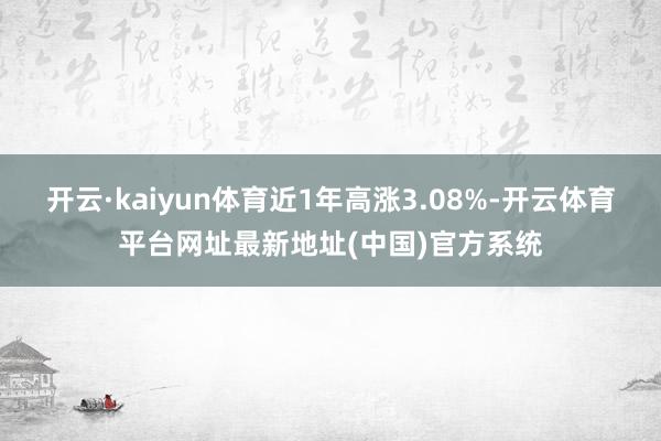 开云·kaiyun体育近1年高涨3.08%-开云体育平台网址最新地址(中国)官方系统