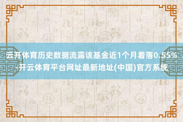 云开体育历史数据流露该基金近1个月着落0.55%-开云体育平台网址最新地址(中国)官方系统